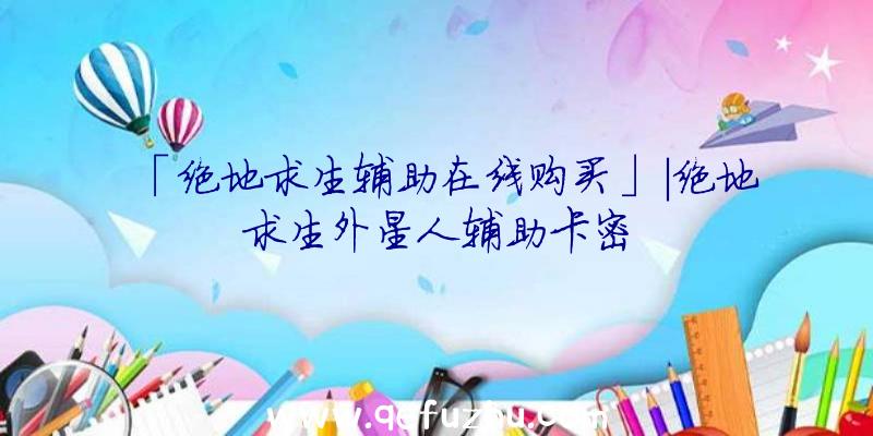 「绝地求生辅助在线购买」|绝地求生外星人辅助卡密